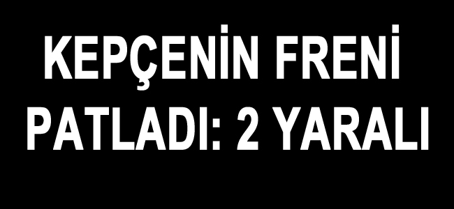 KEPÇENİN FRENİ PATLADI: 2 YARALI