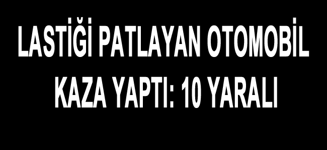 LASTİĞİ PATLAYAN OTOMOBİL KAZA YAPTI: 10 YARALI