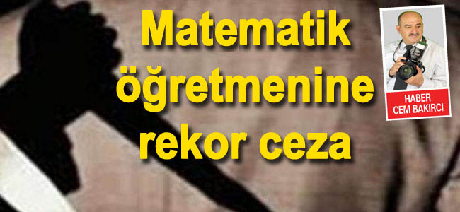 ÖFKELİ MATEMATİK ÖĞRETMENİNE 20 YIL 5 AY HAPİS CEZASI