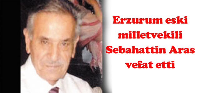 Erzurum eski milletvekili Aras vefat etti