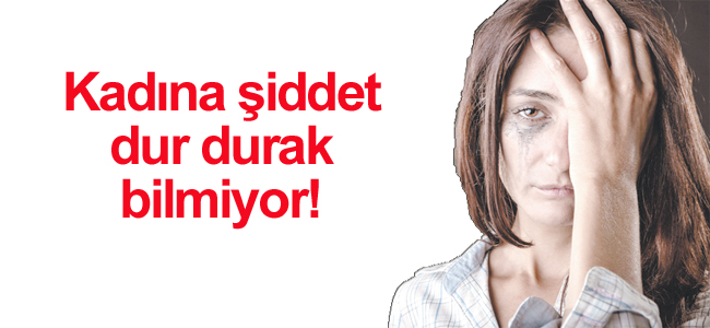 Kadına şiddet dur durak  bilmiyor