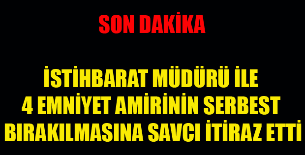İstihbarat Müdürü ile 4 emniyet amirinin serbest bırakılmasına savcı itiraz etti...