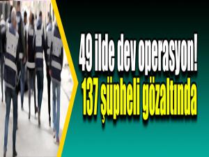 49 ilde dev operasyon! 137 şüpheli gözaltında