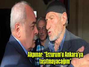 Akpınar: Erzurumu Ankaraya taşıtmayacağım