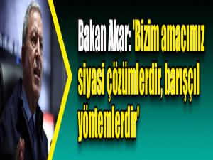 Bakan Akar: 'Bizim amacımız siyasi çözümlerdir, barışçıl yöntemlerdir'