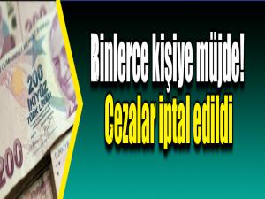 Binlerce kişiye müjde! Cezalar iptal edildi