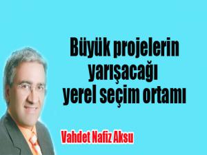 BÜYÜK PROJELERİN YARIŞACAĞI YEREL SEÇİM ORTAMI