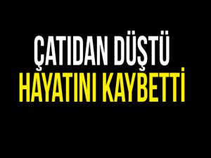 Çatıdan düşerek hayatını kaybetti