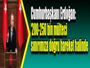 Cumhurbaşkanı Erdoğan: '200-250 bin mülteci sınırımıza doğru hareket halinde