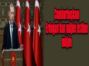 Cumhurbaşkanı Erdoğan'dan müjde üstüne müjde