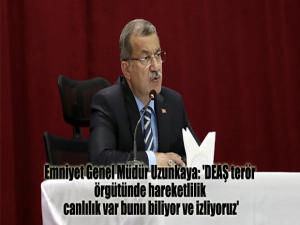 Emniyet Genel Müdür Uzunkaya: 'DEAŞ terör örgütünde hareketlilik canlılık var bunu biliyor ve izliyoruz'