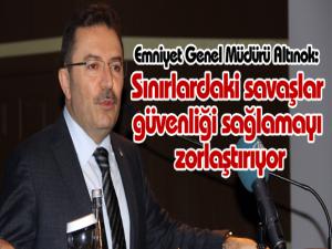 Emniyet Genel Müdürü Altınok: Sınırlardaki savaşlar güvenliği sağlamayı zorlaştırıyor 