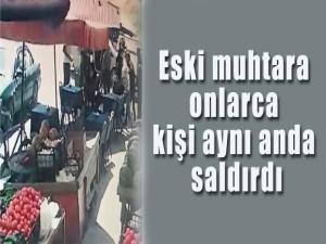 Eski muhtara onlarca kişi aynı anda saldırdı