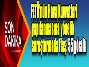 Hava Kuvvetleri Komutanlığında FETÖ operasyonu: 55 gözaltı kararı