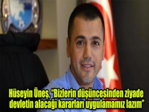 Hüseyin Üneş, Bizlerin düşüncesinden ziyade devletin alacağı kararları uygulamamız lazım