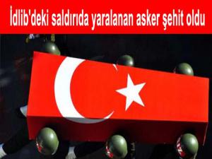 İDLİBDEKİ SALDIRIDA YARALANAN ASKER ŞEHİT OLDU