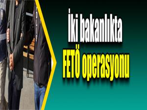 İki bakanlıkta FETÖ operasyonu