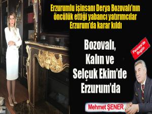 İşinsanı Erzurumlu Derya Bozovalının öncülük ettiği yabancı yatırımcılar Erzurumda karar kıldı Bozovalı, Kalın ve Selçuk Ekimde Erzurumda