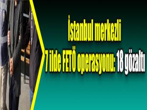 İstanbul merkezli 7 ilde FETÖ operasyonu: 18 gözaltı