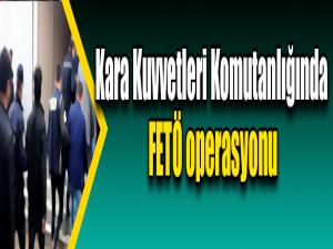 Kara Kuvvetleri Komutanlığında FETÖ operasyonu