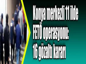 Konya merkezli 11 ilde FETÖ operasyonu: 16 gözaltı kararı