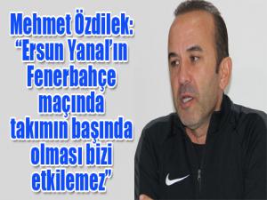 Mehmet Özdilek: Ersun Yanalın Fenerbahçe maçında takımın başında olması bizi etkilemez