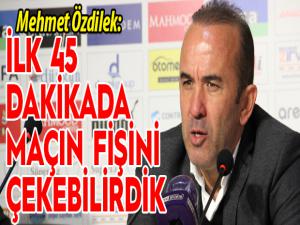 Mehmet Özdilek: İlk 45 dakikada maçın fişini çekebilirdik