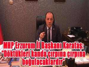 MHP Erzurum İl Başkanı Karataş: Döktükleri kanda çırpına çırpına boğulacaklardır