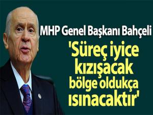 MHP Genel Başkanı Bahçeli: 'Süreç iyice kızışacak, bölge oldukça ısınacaktır'