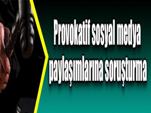 Provokatif sosyal medya paylaşımlarına soruşturma