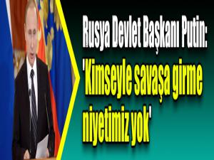 Rusya Devlet Başkanı Putin: 'Kimseyle savaşa girme niyetimiz yok'