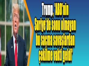 Trump, 'ABD'nin Suriye'de sonu olmayan bu saçma savaşlardan çekilme vakti geldi'