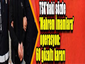 TSK'daki sözde 'Mahrem İmamlara' operasyon: 60 gözaltı kararı