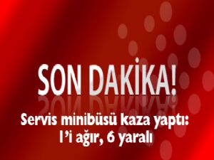 SERVİS MİNİBÜSÜ KAZA YAPTI: 1'İ AĞIR 6 YARALI