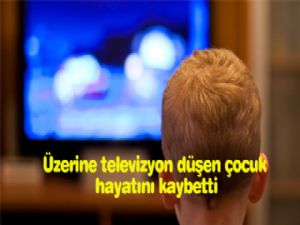 ÜZERİNE TELEVİZYON DÜŞEN ÇOCUK HAYATINI KAYBETTİ