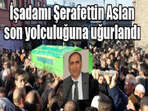 İşadamı Şerafettin Aslan son yolculuğuna uğurlandı...