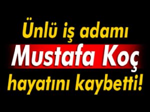 Mustafa Koç hayatını kaybetti