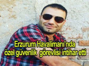 ERZURUM HAVALİMANI'NDA ÖZEL GÜVENLİK GÖREVLİSİ İNTİHAR ETTİ