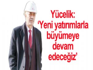 Yücelik: Yeni yatırımlarla  BÜYÜMEYE devam edeceğiz