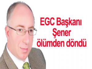 EGC Başkanı Şener ÖLÜMDEN DÖNDÜ
