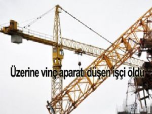 ÜZERİNE VİNÇ APARATI DÜŞEN İNŞAAT İŞÇİSİ ÖLDÜ