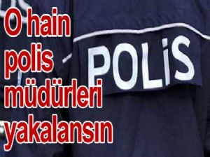 O hain polis müdürleri yakalansın