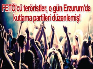FETÖ'cü teröristler, o gün Erzurum'da kutlama partileri  düzenlemiş!