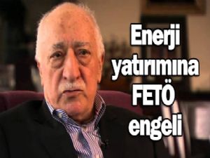 Enerji yatırımına  FETO ENGELİ