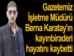 Gazetemiz  İşletme Müdürü Berna Karatay'ın  kayınbiraderi  hayatını kaybetti