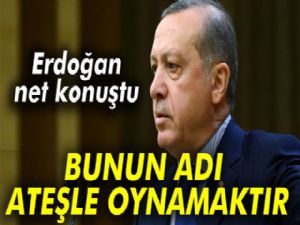 Erdoğan net konuştu: Bunun adı ateşle oynamaktır