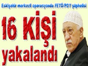  Eskişehir merkezli operasyonda FETÖ/PDY şüphelisi 16 kişi yakalandı