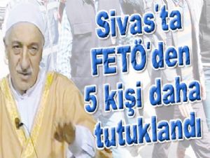  Sivas'ta FETÖ'den 5 kişi daha tutuklandı
