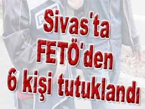 Sivas'ta FETÖ'den 6 kişi tutuklandı