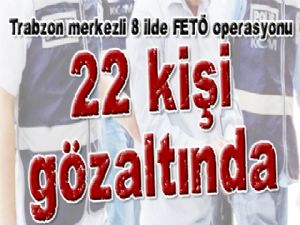 Trabzon merkezli 8 ilde FETÖ operasyonu: 22 gözaltı